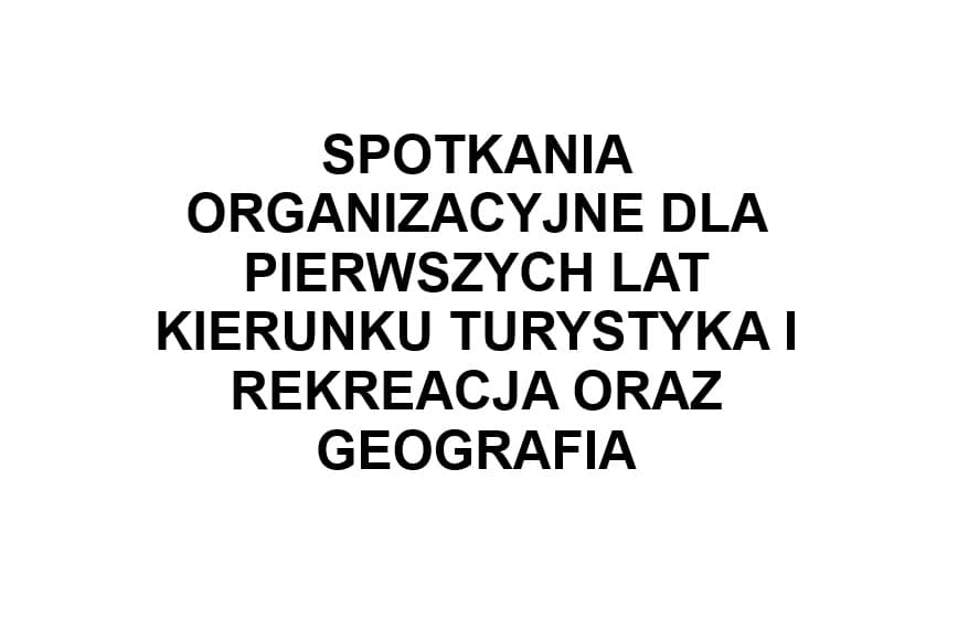SPOTKANIA ORGANIZACYJNE DLA PIERWSZYCH LAT KIERUNKU TURYSTYKA I REKREACJA ORAZ GEOGRAFIA